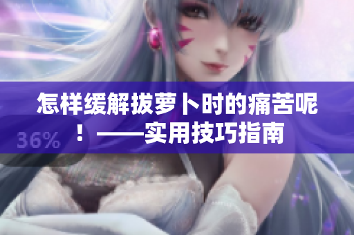 怎樣緩解拔蘿卜時的痛苦呢！——實用技巧指南