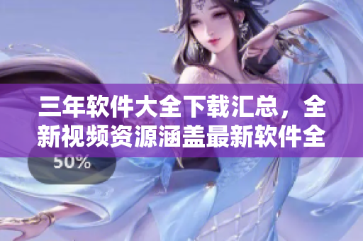 三年軟件大全下載匯總，全新視頻資源涵蓋最新軟件全覆蓋