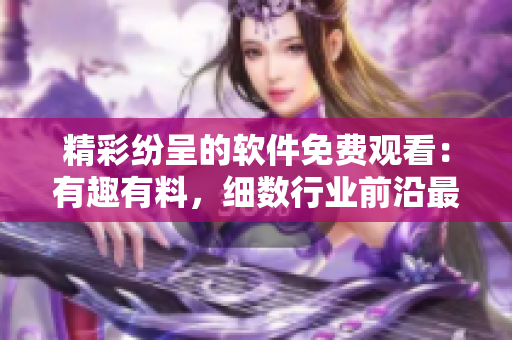 精彩紛呈的軟件免費觀看：有趣有料，細(xì)數(shù)行業(yè)前沿最新動向