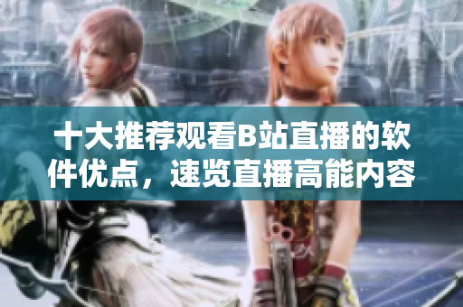 十大推薦觀看B站直播的軟件優(yōu)點，速覽直播高能內(nèi)容