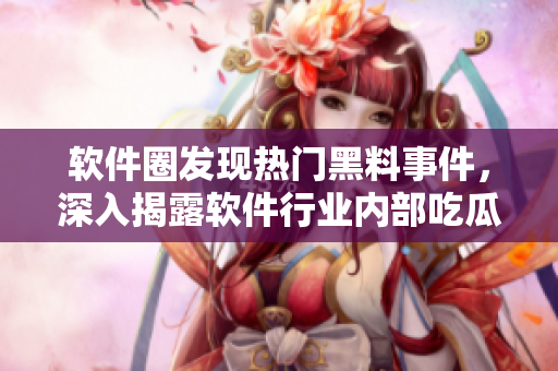 軟件圈發(fā)現熱門黑料事件，深入揭露軟件行業(yè)內部吃瓜爆料，探索黑料真相！