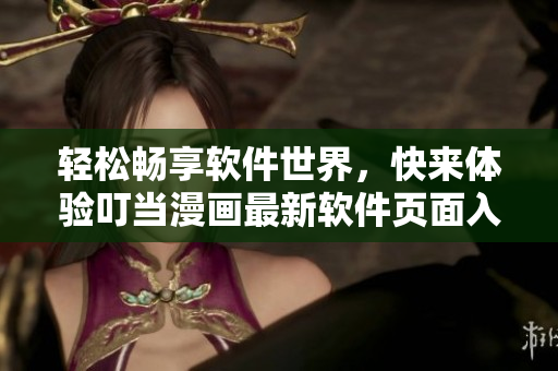 輕松暢享軟件世界，快來體驗(yàn)叮當(dāng)漫畫最新軟件頁面入口