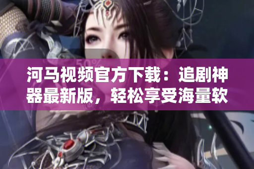河馬視頻官方下載：追劇神器最新版，輕松享受海量軟件資源