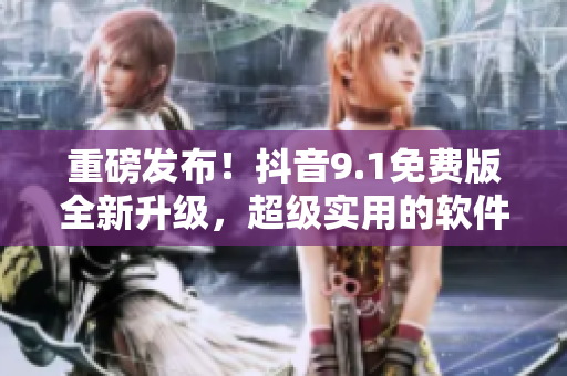 重磅發(fā)布！抖音9.1免費版全新升級，超級實用的軟件來襲！