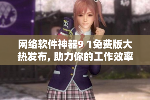 網(wǎng)絡(luò)軟件神器9 1免費(fèi)版大熱發(fā)布, 助力你的工作效率