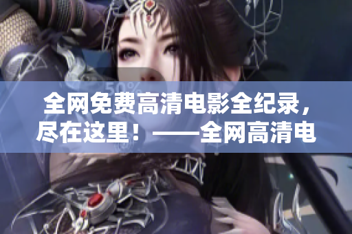 全網(wǎng)免費高清電影全紀錄，盡在這里！——全網(wǎng)高清電影集錦