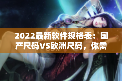 2022最新軟件規(guī)格表：國(guó)產(chǎn)尺碼VS歐洲尺碼，你需要了解的一切！