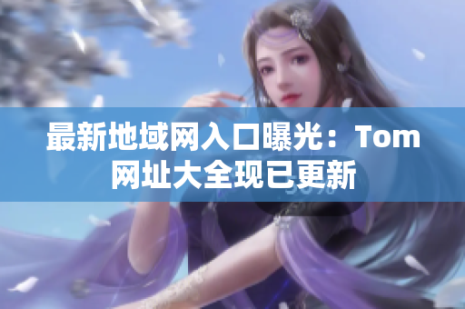最新地域網(wǎng)入口曝光：Tom網(wǎng)址大全現(xiàn)已更新