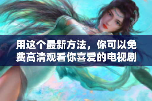 用這個(gè)最新方法，你可以免費(fèi)高清觀看你喜愛的電視劇視頻啦！