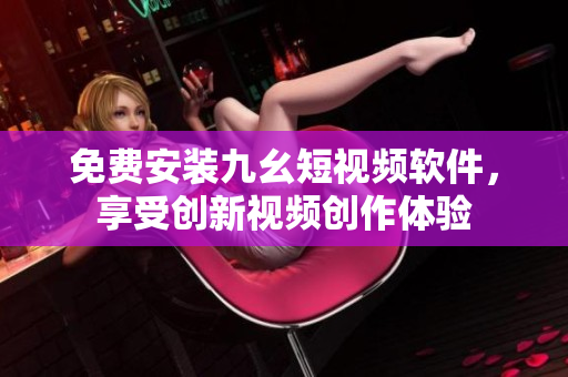 免費安裝九幺短視頻軟件，享受創(chuàng)新視頻創(chuàng)作體驗