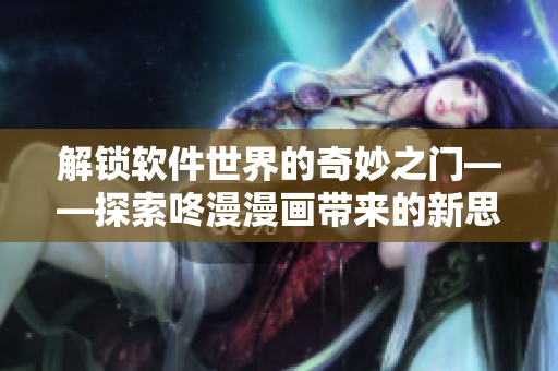 解鎖軟件世界的奇妙之門——探索咚漫漫畫帶來的新思路！