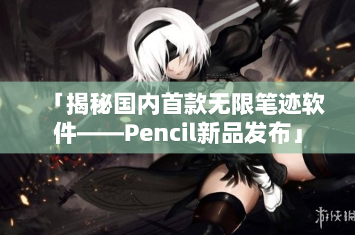 「揭秘國內首款無限筆跡軟件——Pencil新品發(fā)布」