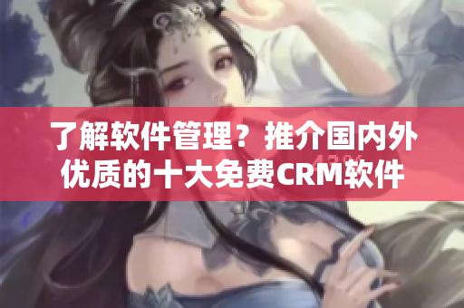 了解軟件管理？推介國內(nèi)外優(yōu)質(zhì)的十大免費(fèi)CRM軟件