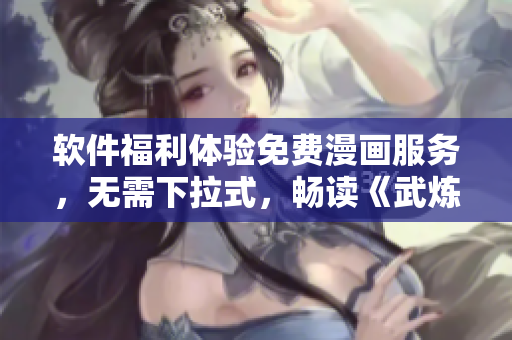 軟件福利體驗免費漫畫服務(wù)，無需下拉式，暢讀《武煉巔峰》等熱門漫畫