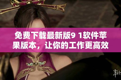 免費下載最新版9 1軟件蘋果版本，讓你的工作更高效！