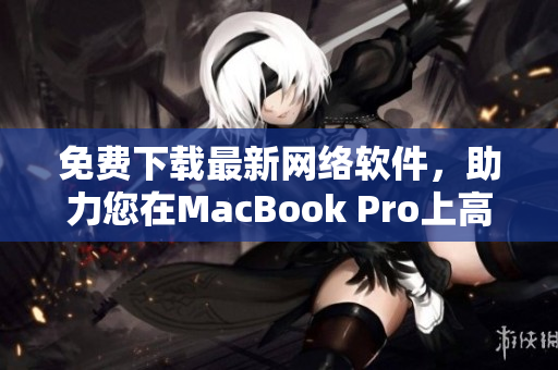免費(fèi)下載最新網(wǎng)絡(luò)軟件，助力您在MacBook Pro上高效工作