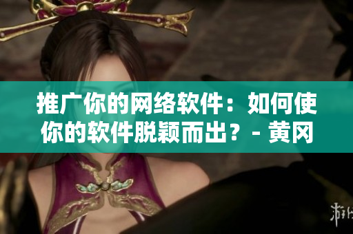 推廣你的網(wǎng)絡(luò)軟件：如何使你的軟件脫穎而出？- 黃岡網(wǎng)站