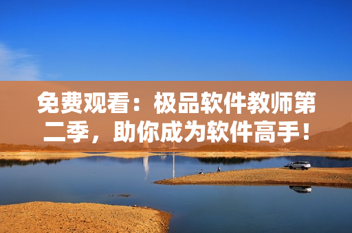 免費(fèi)觀看：極品軟件教師第二季，助你成為軟件高手！
