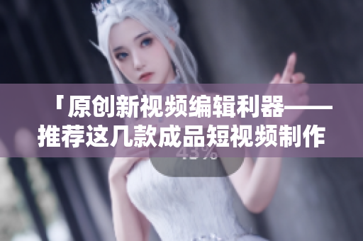 「原創(chuàng)新視頻編輯利器——推薦這幾款成品短視頻制作軟件」
