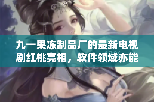 九一果凍制品廠的最新電視劇紅桃亮相，軟件領(lǐng)域亦能夠獲得啟示！