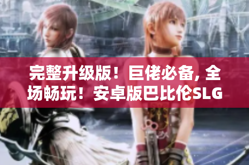 完整升級(jí)版！巨佬必備, 全場(chǎng)暢玩！安卓版巴比倫SLG系列游戲合集