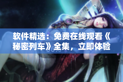 軟件精選：免費(fèi)在線(xiàn)觀看《秘密列車(chē)》全集，立即體驗(yàn)流暢視聽(tīng)盛宴