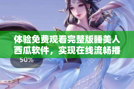 體驗(yàn)免費(fèi)觀看完整版睡美人西瓜軟件，實(shí)現(xiàn)在線流暢播放
