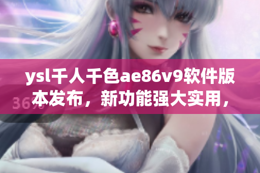 ysl千人千色ae86v9軟件版本發(fā)布，新功能強大實用，用戶期待高。