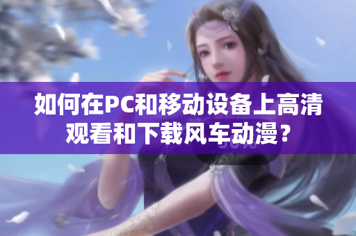 如何在PC和移動(dòng)設(shè)備上高清觀看和下載風(fēng)車動(dòng)漫？