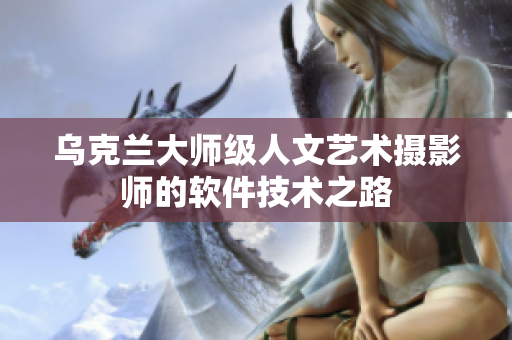 烏克蘭大師級(jí)人文藝術(shù)攝影師的軟件技術(shù)之路