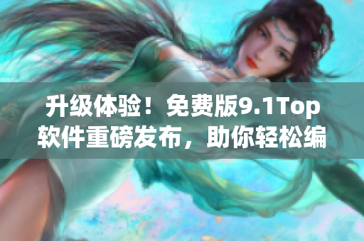 升級(jí)體驗(yàn)！免費(fèi)版9.1Top軟件重磅發(fā)布，助你輕松編寫網(wǎng)絡(luò)應(yīng)用