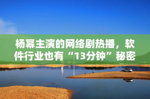 楊冪主演的網(wǎng)絡(luò)劇熱播，軟件行業(yè)也有“13分鐘”秘密揭示