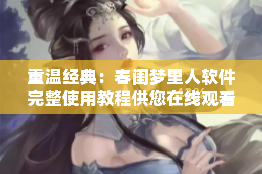重溫經(jīng)典：春閨夢里人軟件完整使用教程供您在線觀看
