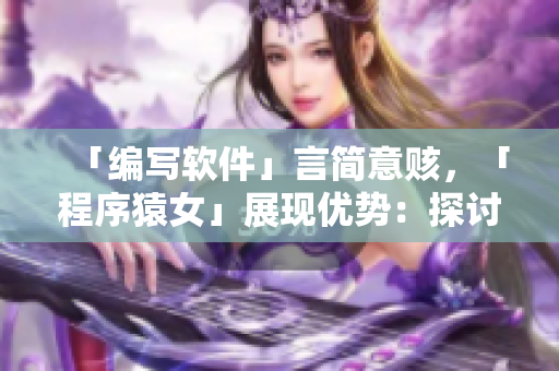 「編寫軟件」言簡(jiǎn)意賅，「程序猿女」展現(xiàn)優(yōu)勢(shì)：探討女性在程序開發(fā)中的優(yōu)勢(shì)