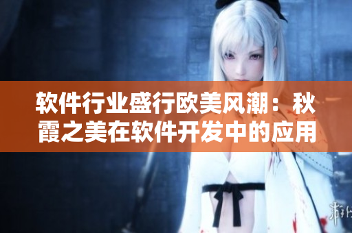 軟件行業(yè)盛行歐美風(fēng)潮：秋霞之美在軟件開發(fā)中的應(yīng)用