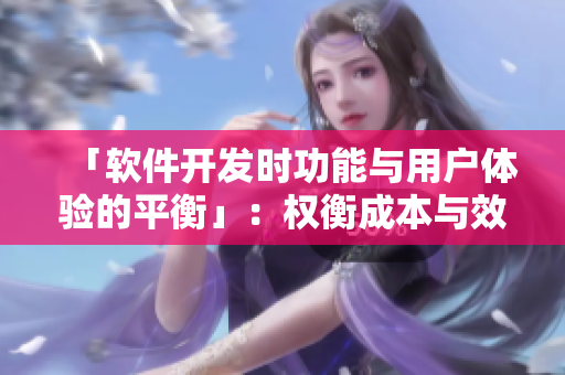 「軟件開發(fā)時功能與用戶體驗(yàn)的平衡」：權(quán)衡成本與效益的必要性