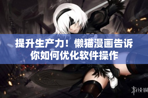 提升生產(chǎn)力！懶貓漫畫告訴你如何優(yōu)化軟件操作