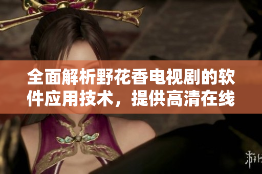 全面解析野花香電視劇的軟件應用技術(shù)，提供高清在線觀看體驗