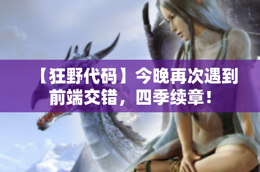 【狂野代碼】今晚再次遇到前端交錯(cuò)，四季續(xù)章！