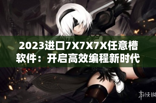 2023進(jìn)口7X7X7X任意槽軟件：開(kāi)啟高效編程新時(shí)代