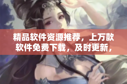 精品軟件資源推薦，上萬款軟件免費下載，及時更新，玩轉(zhuǎn)電腦生活