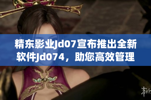 精東影業(yè)Jd07宣布推出全新軟件Jd074，助您高效管理項(xiàng)目進(jìn)度