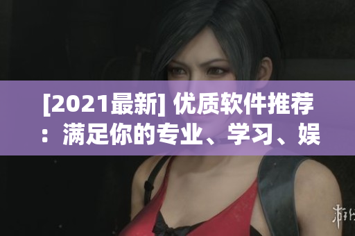 [2021最新] 優(yōu)質(zhì)軟件推薦：滿足你的專業(yè)、學(xué)習(xí)、娛樂需求！