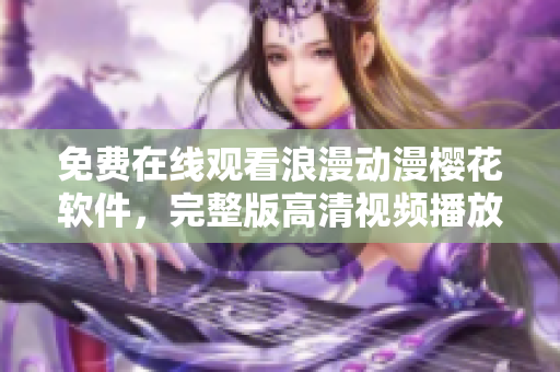 免費在線觀看浪漫動漫櫻花軟件，完整版高清視頻播放