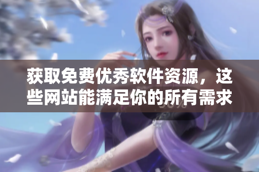 獲取免費優(yōu)秀軟件資源，這些網站能滿足你的所有需求！