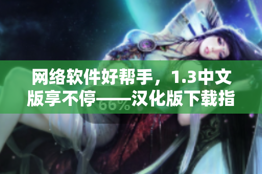 網(wǎng)絡(luò)軟件好幫手，1.3中文版享不停——漢化版下載指南！