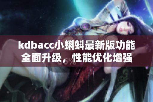 kdbacc小蝌蚪最新版功能全面升級(jí)，性能優(yōu)化增強(qiáng)