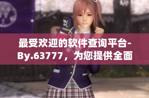 最受歡迎的軟件查詢平臺-By.63777，為您提供全面準(zhǔn)確的軟件信息