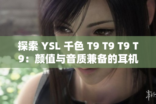 探索 YSL 千色 T9 T9 T9 T9：顏值與音質(zhì)兼?zhèn)涞亩鷻C(jī)之選