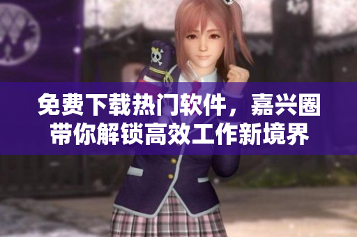 免費下載熱門軟件，嘉興圈帶你解鎖高效工作新境界